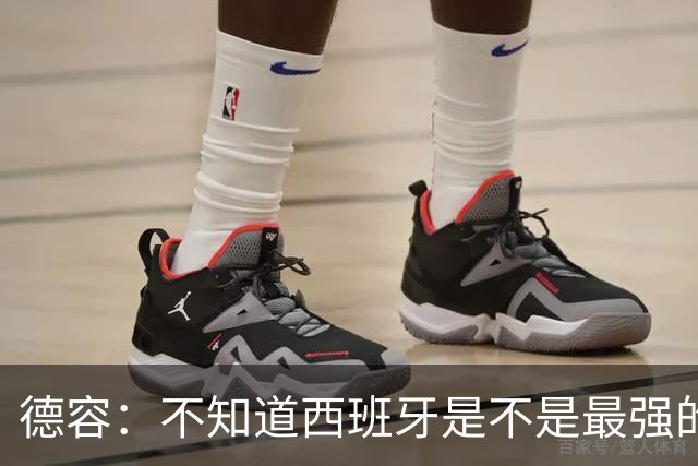 德容：不知道西班牙是不是最强的，目前阿根廷是卫冕冠军